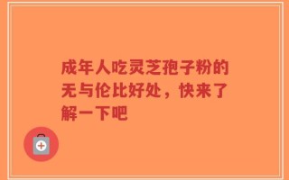 成年人吃灵芝孢子粉的无与伦比好处，快来了解一下吧