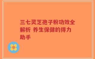 三七灵芝孢子粉功效全解析 养生保健的得力助手
