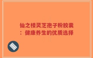 仙之楼灵芝孢子粉胶囊：健康养生的优质选择
