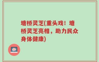 塘桥灵芝(重头戏！塘桥灵芝亮相，助力民众身体健康)