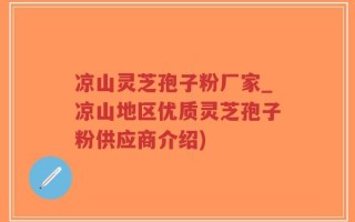 凉山灵芝孢子粉厂家_凉山地区优质灵芝孢子粉供应商介绍)