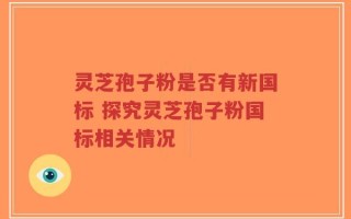 灵芝孢子粉是否有新国标 探究灵芝孢子粉国标相关情况