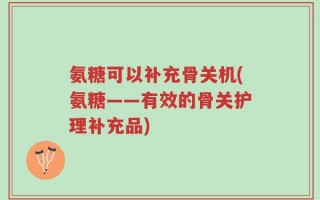 氨糖可以补充骨关机(氨糖——有效的骨关护理补充品)
