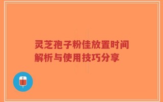 灵芝孢子粉佳放置时间解析与使用技巧分享