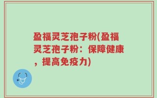 盈福灵芝孢子粉(盈福灵芝孢子粉：保障健康，提高免疫力)