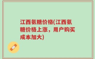 江西氨糖价格(江西氨糖价格上涨，用户购买成本加大)