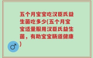 五个月宝宝吃汉臣氏益生菌吃多少(五个月宝宝适量服用汉臣氏益生菌，有助宝宝肠道健康)