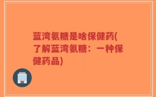 蓝湾氨糖是啥保健药(了解蓝湾氨糖：一种保健药品)