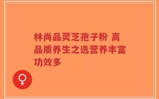 林尚品灵芝孢子粉 高品质养生之选营养丰富功效多