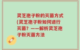 灵芝孢子粉的灭菌方式(灵芝孢子粉如何进行灭菌？——解析灵芝孢子粉灭菌方法