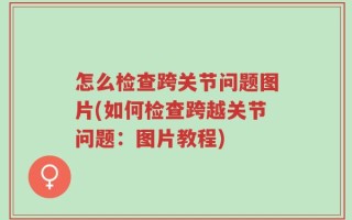 怎么检查跨关节问题图片(如何检查跨越关节问题：图片教程)