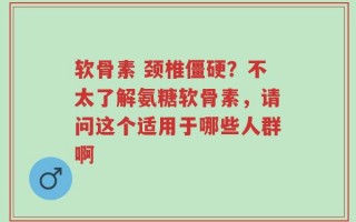 软骨素 颈椎僵硬？不太了解氨糖软骨素，请问这个适用于哪些人群啊