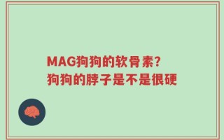 MAG狗狗的软骨素？狗狗的脖子是不是很硬