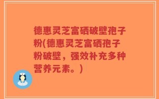 德惠灵芝富硒破壁孢子粉(德惠灵芝富硒孢子粉破壁，强效补充多种营养元素。)