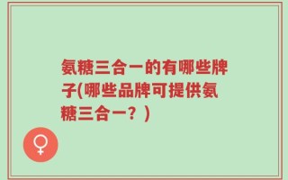 氨糖三合一的有哪些牌子(哪些品牌可提供氨糖三合一？)