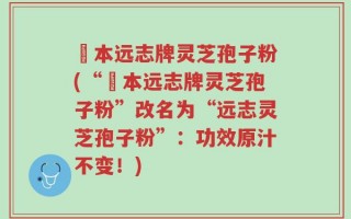 蕰本远志牌灵芝孢子粉(“蕰本远志牌灵芝孢子粉”改名为“远志灵芝孢子粉”：功效原汁不变！)