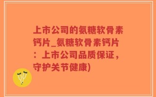 上市公司的氨糖软骨素钙片_氨糖软骨素钙片：上市公司品质保证，守护关节健康)
