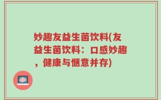 妙趣友益生菌饮料(友益生菌饮料：口感妙趣，健康与惬意并存)
