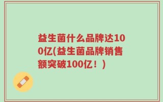 益生菌什么品牌达100亿(益生菌品牌销售额突破100亿！)
