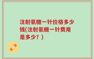 注射氨糖一针价格多少钱(注射氨糖一针费用是多少？)