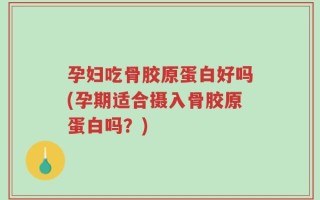 孕妇吃骨胶原蛋白好吗(孕期适合摄入骨胶原蛋白吗？)
