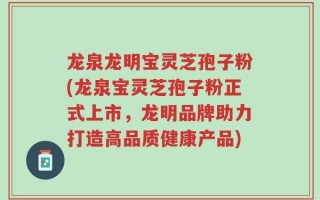 龙泉龙明宝灵芝孢子粉(龙泉宝灵芝孢子粉正式上市，龙明品牌助力打造高品质健康产品)