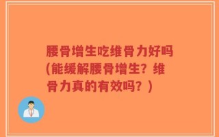 腰骨增生吃维骨力好吗(能缓解腰骨增生？维骨力真的有效吗？)