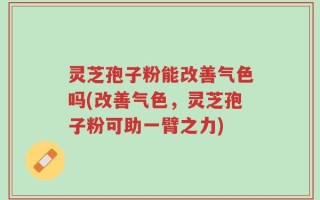 灵芝孢子粉能改善气色吗(改善气色，灵芝孢子粉可助一臂之力)