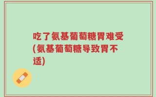 吃了氨基葡萄糖胃难受(氨基葡萄糖导致胃不适)