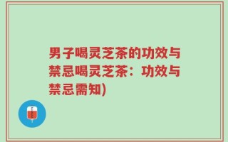 男子喝灵芝茶的功效与禁忌喝灵芝茶：功效与禁忌需知)
