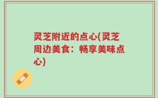 灵芝附近的点心(灵芝周边美食：畅享美味点心)