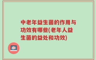 中老年益生菌的作用与功效有哪些(老年人益生菌的益处和功效)