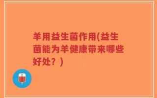 羊用益生菌作用(益生菌能为羊健康带来哪些好处？)