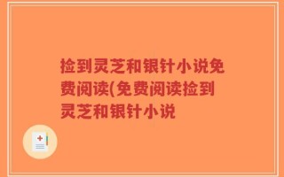 捡到灵芝和银针小说免费阅读(免费阅读捡到灵芝和银针小说