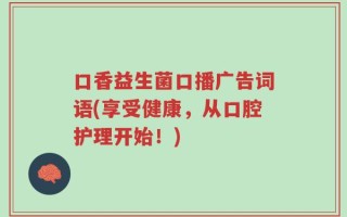 口香益生菌口播广告词语(享受健康，从口腔护理开始！)