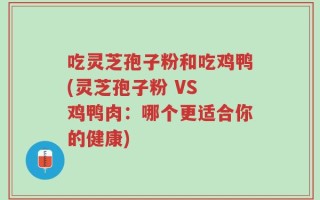 吃灵芝孢子粉和吃鸡鸭(灵芝孢子粉 VS 鸡鸭肉：哪个更适合你的健康)