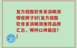 复方硫酸软骨素滴眼液哪些牌子好(复方硫酸软骨素滴眼液推荐品牌汇总，哪种口碑最佳？)