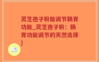 灵芝孢子粉能调节肠胃功能_灵芝孢子粉：肠胃功能调节的天然选择)