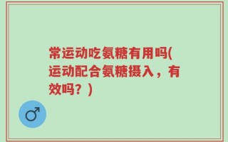 常运动吃氨糖有用吗(运动配合氨糖摄入，有效吗？)
