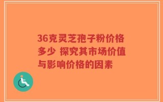 36克灵芝孢子粉价格多少 探究其市场价值与影响价格的因素