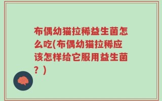 布偶幼猫拉稀益生菌怎么吃(布偶幼猫拉稀应该怎样给它服用益生菌？)