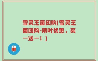 雪灵芝菌团购(雪灵芝菌团购-限时优惠，买一送一！)