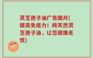 灵芝孢子油广告图片(提高免疫力！纯天然灵芝孢子油，让您健康无忧)