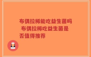 布偶拉稀能吃益生菌吗 布偶拉稀吃益生菌是否值得推荐