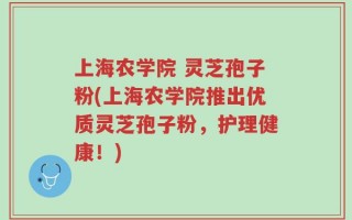 上海农学院 灵芝孢子粉(上海农学院推出优质灵芝孢子粉，护理健康！)