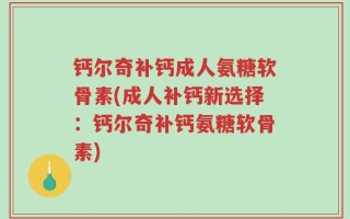 钙尔奇补钙成人氨糖软骨素(成人补钙新选择：钙尔奇补钙氨糖软骨素)