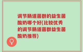 调节肠道菌群的益生菌酸奶哪个好(比较优秀的调节肠道菌群益生菌酸奶推荐)