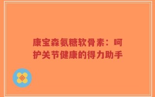 康宝森氨糖软骨素：呵护关节健康的得力助手