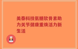美泰科技氨糖软骨素助力关节健康重焕活力新生活