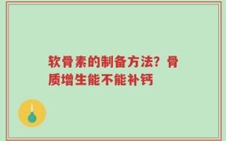 软骨素的制备方法？骨质增生能不能补钙